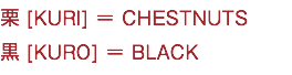 栗 [KURI] ＝ CHESTNUTS 黒 [KURO] ＝ BLACK